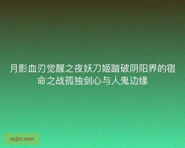 月影血刃觉醒之夜妖刀姬踏破阴阳界的宿命之战孤独剑心与人鬼边缘