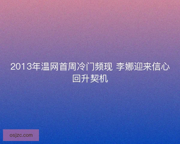2013年温网首周冷门频现 李娜迎来信心回升契机