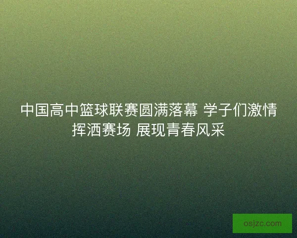 中国高中篮球联赛圆满落幕 学子们激情挥洒赛场 展现青春风采