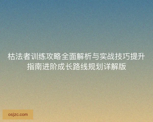 枯法者训练攻略全面解析与实战技巧提升指南进阶成长路线规划详解版