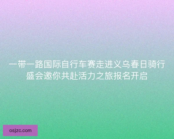 一带一路国际自行车赛走进义乌春日骑行盛会邀你共赴活力之旅报名开启