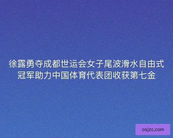 徐露勇夺成都世运会女子尾波滑水自由式冠军助力中国体育代表团收获第七金