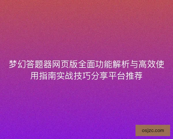 梦幻答题器网页版全面功能解析与高效使用指南实战技巧分享平台推荐