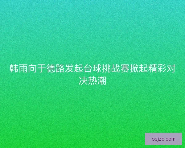 韩雨向于德路发起台球挑战赛掀起精彩对决热潮