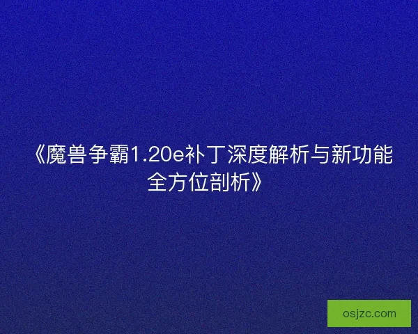 《魔兽争霸1.20e补丁深度解析与新功能全方位剖析》