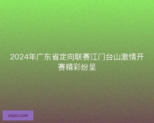 2024年广东省定向联赛江门台山激情开赛精彩纷呈