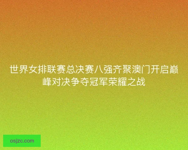 世界女排联赛总决赛八强齐聚澳门开启巅峰对决争夺冠军荣耀之战