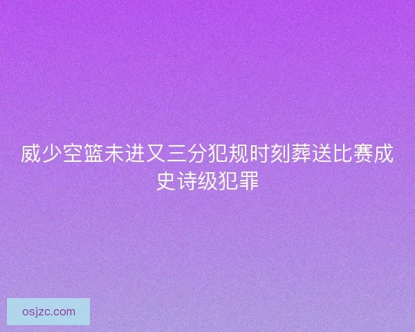 威少空篮未进又三分犯规时刻葬送比赛成史诗级犯罪