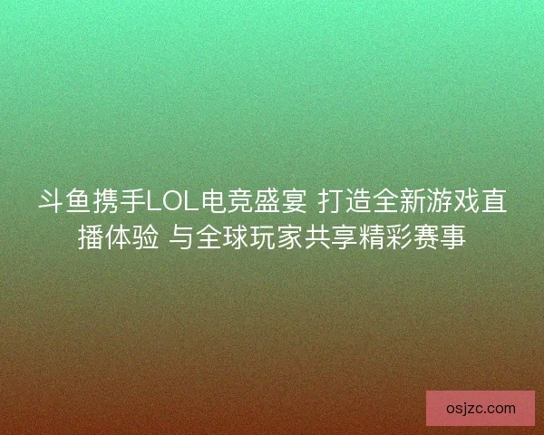 斗鱼携手LOL电竞盛宴 打造全新游戏直播体验 与全球玩家共享精彩赛事