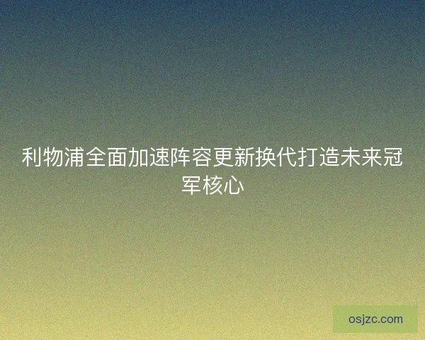 利物浦全面加速阵容更新换代打造未来冠军核心
