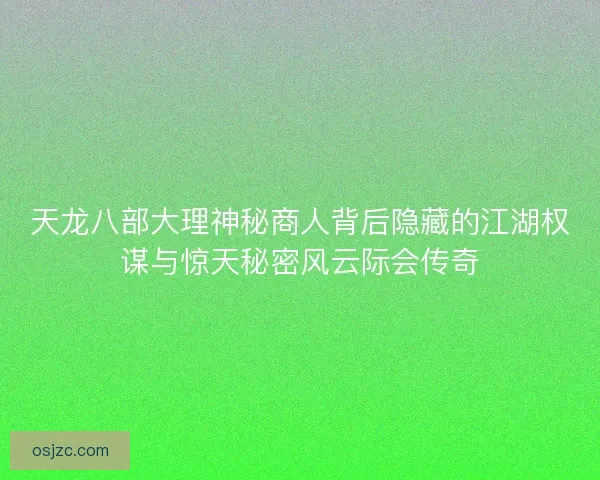 天龙八部大理神秘商人背后隐藏的江湖权谋与惊天秘密风云际会传奇