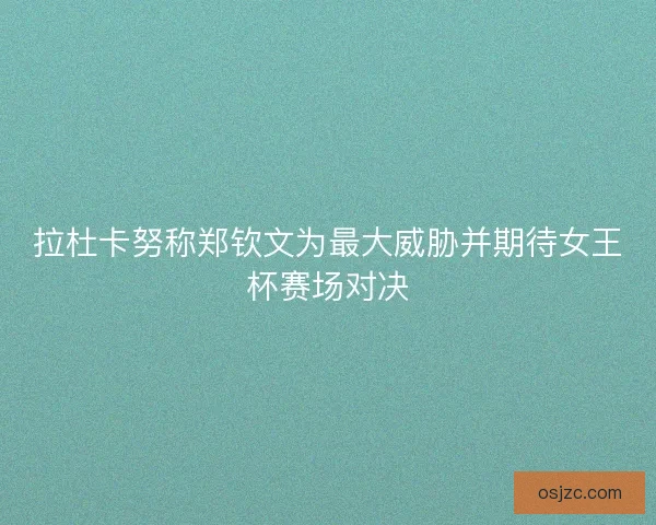 拉杜卡努称郑钦文为最大威胁并期待女王杯赛场对决