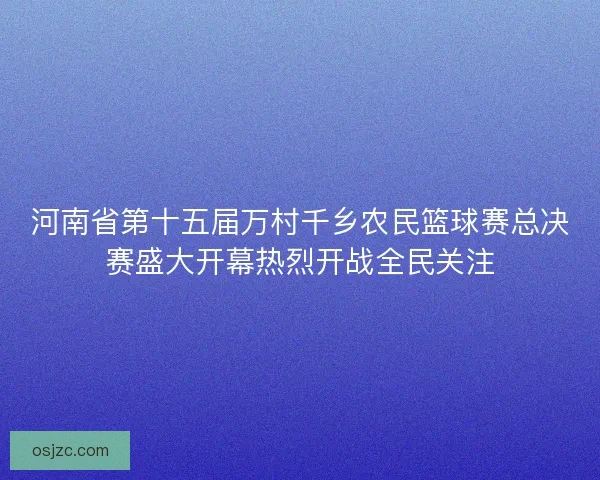 河南省第十五届万村千乡农民篮球赛总决赛盛大开幕热烈开战全民关注